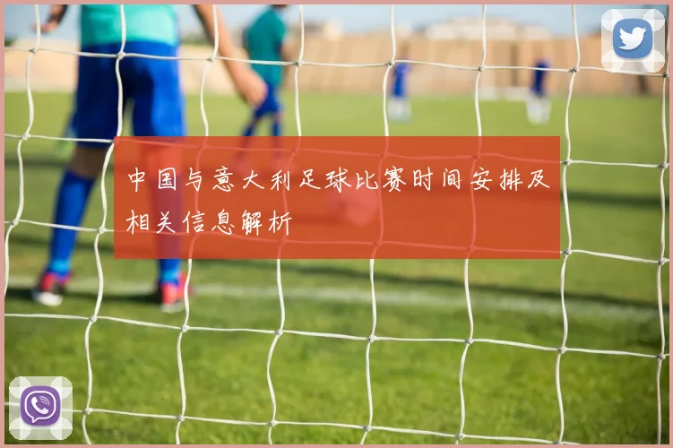 中国与意大利足球比赛时间安排及相关信息解析