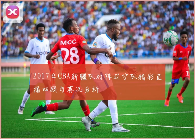 2017年CBA新疆队对阵辽宁队精彩直播回顾与赛况分析