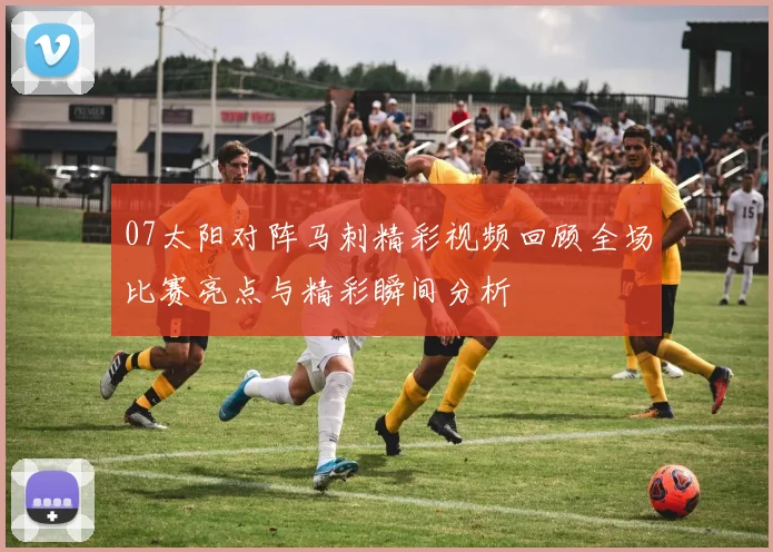 07太阳对阵马刺精彩视频回顾全场比赛亮点与精彩瞬间分析