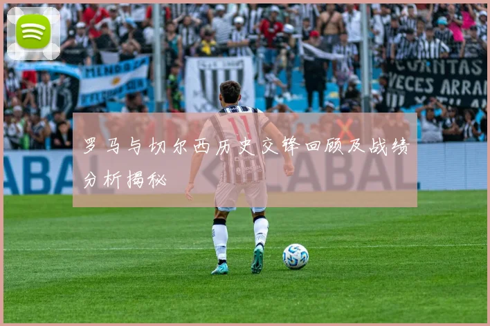 罗马与切尔西历史交锋回顾及战绩分析揭秘