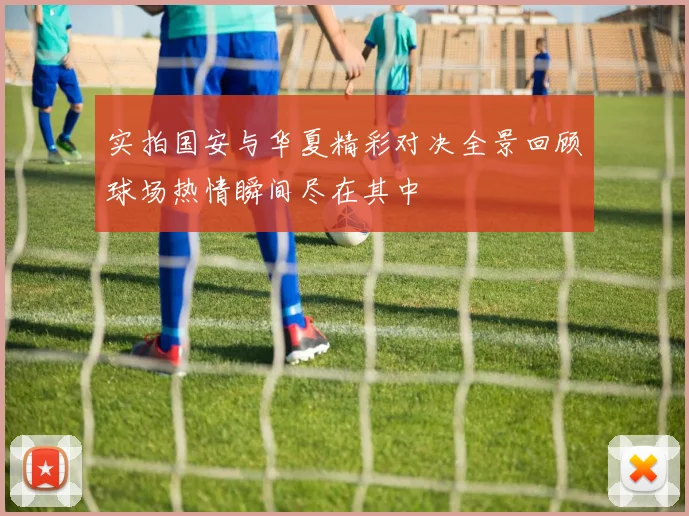 实拍国安与华夏精彩对决全景回顾球场热情瞬间尽在其中