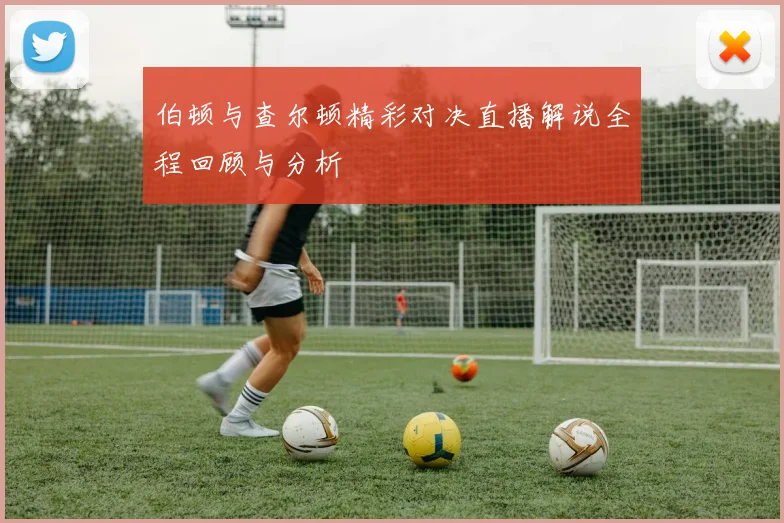 伯顿与查尔顿精彩对决直播解说全程回顾与分析