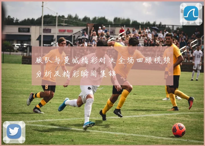 狼队与曼城精彩对决全场回顾视频分析及精彩瞬间集锦