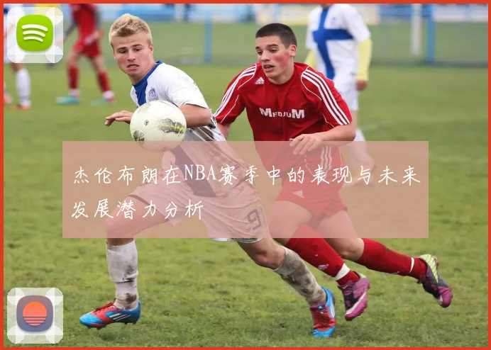 杰伦布朗在NBA赛季中的表现与未来发展潜力分析