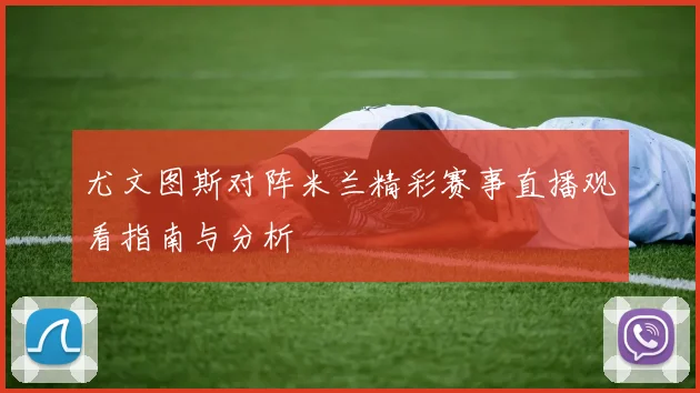 尤文图斯对阵米兰精彩赛事直播观看指南与分析