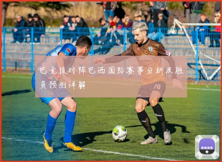 巴竞技对阵巴西国际赛事分析及胜负预测详解