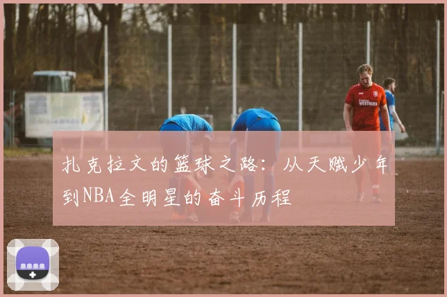 扎克拉文的篮球之路：从天赋少年到NBA全明星的奋斗历程