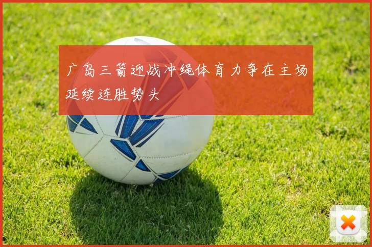 广岛三箭迎战冲绳体育力争在主场延续连胜势头