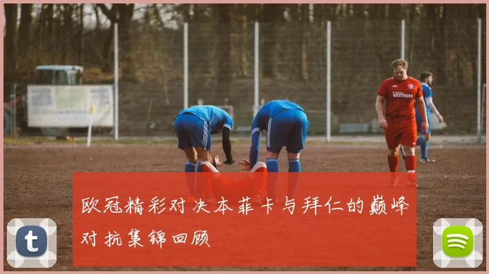 欧冠精彩对决本菲卡与拜仁的巅峰对抗集锦回顾