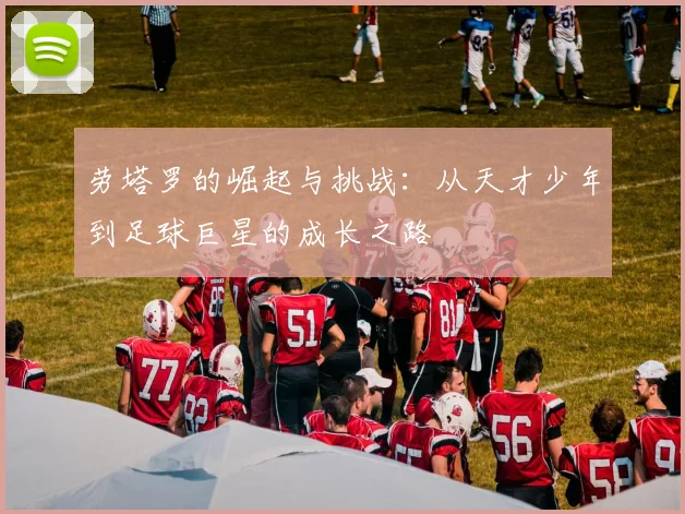 劳塔罗的崛起与挑战：从天才少年到足球巨星的成长之路