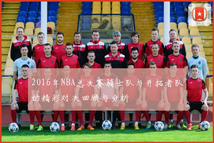 2016年NBA总决赛骑士队与开拓者队的精彩对决回顾与分析