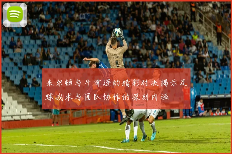 米尔顿与牛津连的精彩对决揭示足球战术与团队协作的深刻内涵