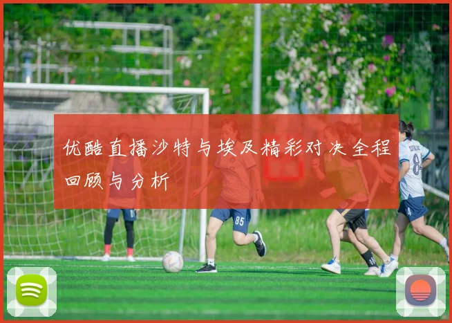 优酷直播沙特与埃及精彩对决全程回顾与分析