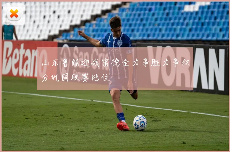 山东鲁能迎战富德全力争胜力争积分巩固联赛地位