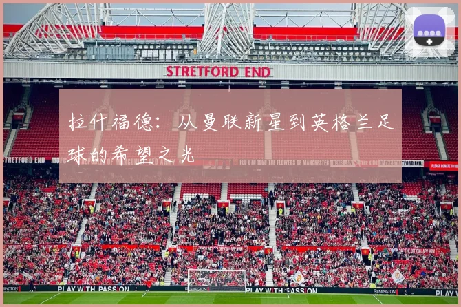 拉什福德：从曼联新星到英格兰足球的希望之光