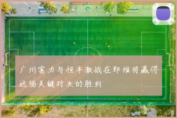 广州富力与恒丰激战在即谁将赢得这场关键对决的胜利