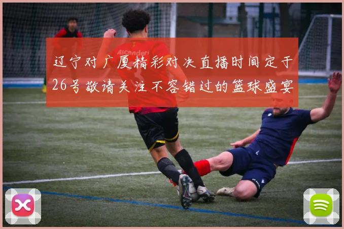 辽宁对广厦精彩对决直播时间定于26号敬请关注不容错过的篮球盛宴