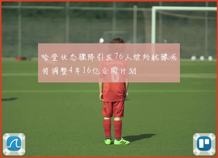 哈登状态骤降引发76人续约犹豫或将调整4年16亿合同计划