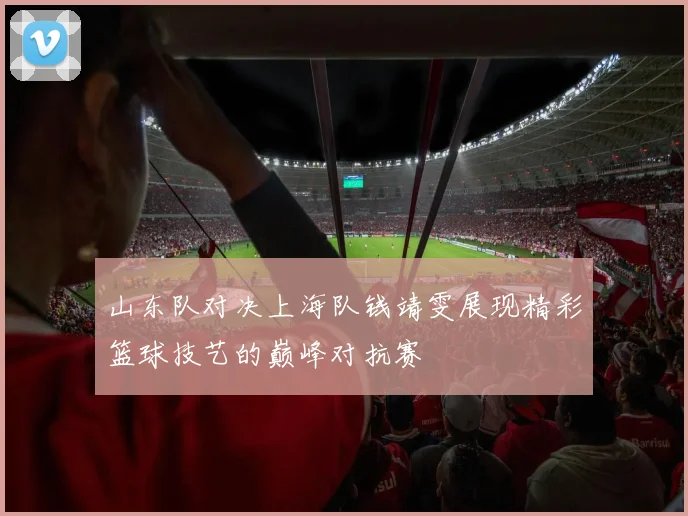 山东队对决上海队钱靖雯展现精彩篮球技艺的巅峰对抗赛