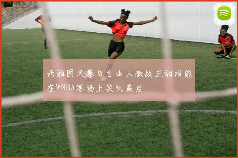 西雅图风暴与自由人激战正酣谁能在WNBA赛场上笑到最后