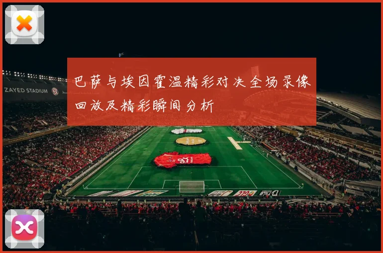 巴萨与埃因霍温精彩对决全场录像回放及精彩瞬间分析