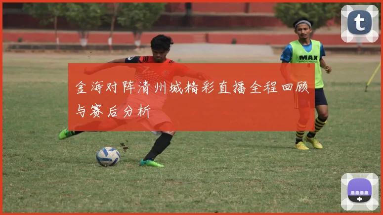 金海对阵清州城精彩直播全程回顾与赛后分析