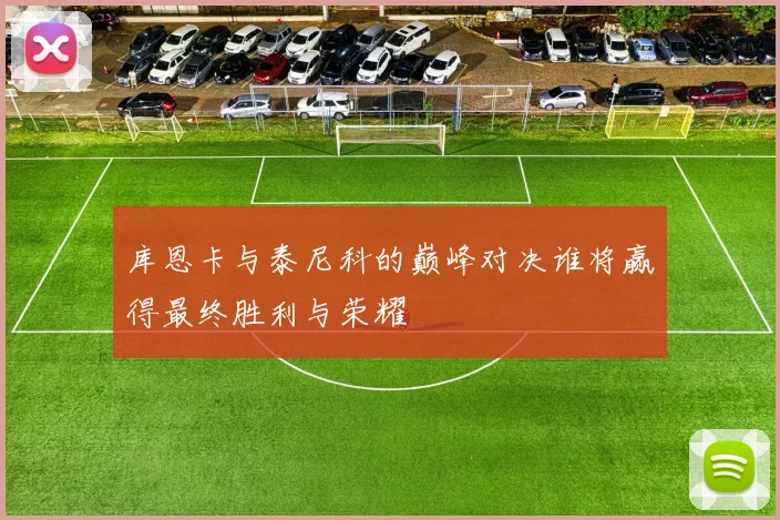 库恩卡与泰尼科的巅峰对决谁将赢得最终胜利与荣耀