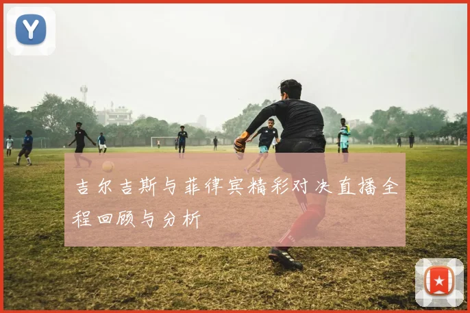 吉尔吉斯与菲律宾精彩对决直播全程回顾与分析