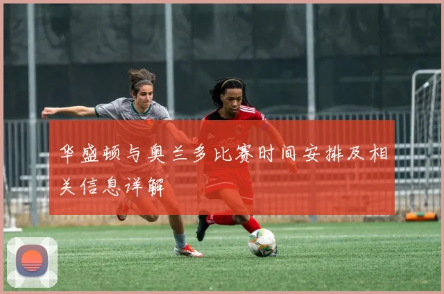 华盛顿与奥兰多比赛时间安排及相关信息详解