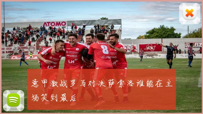 意甲激战罗马对决萨索洛谁能在主场笑到最后