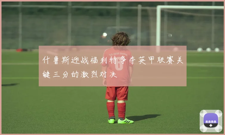 什鲁斯迎战福利特争夺英甲联赛关键三分的激烈对决