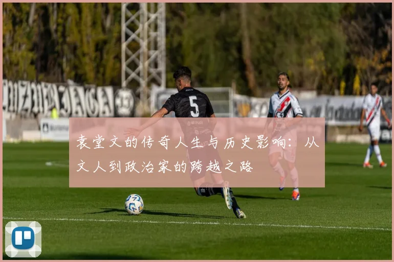 袁堂文的传奇人生与历史影响：从文人到政治家的跨越之路