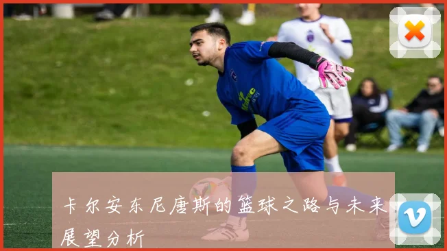 卡尔安东尼唐斯的篮球之路与未来展望分析