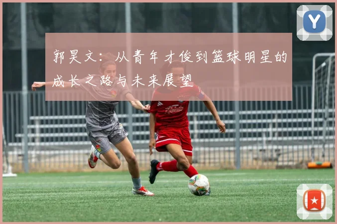 郭昊文：从青年才俊到篮球明星的成长之路与未来展望
