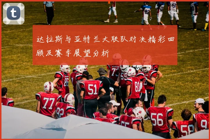 达拉斯与亚特兰大联队对决精彩回顾及赛季展望分析