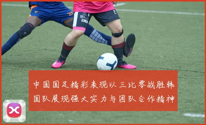 中国国足精彩表现以三比零战胜韩国队展现强大实力与团队合作精神