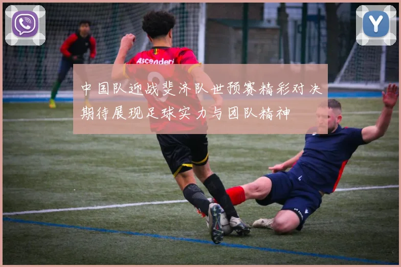 中国队迎战斐济队世预赛精彩对决期待展现足球实力与团队精神