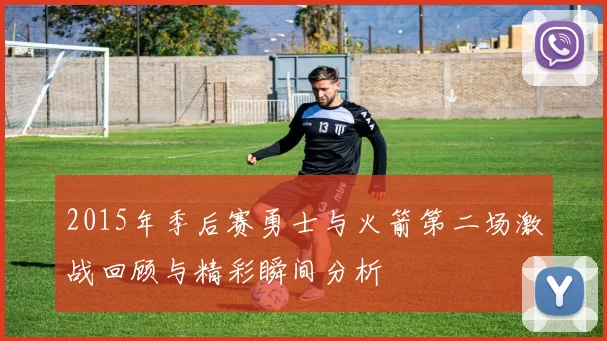 2015年季后赛勇士与火箭第二场激战回顾与精彩瞬间分析