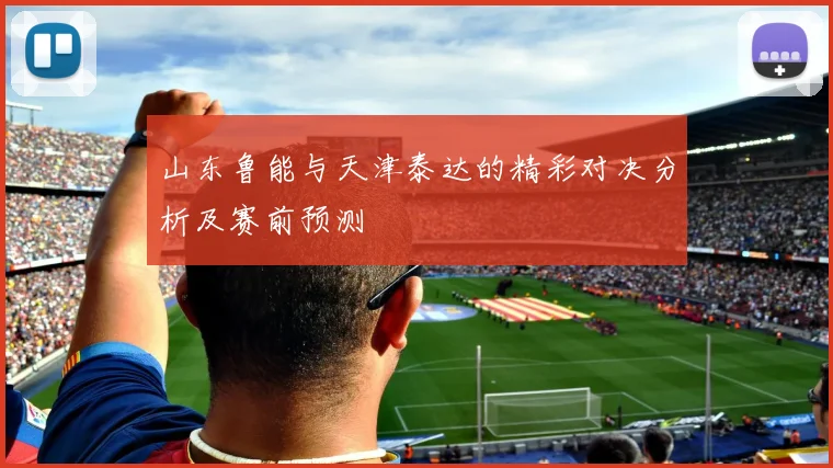 山东鲁能与天津泰达的精彩对决分析及赛前预测