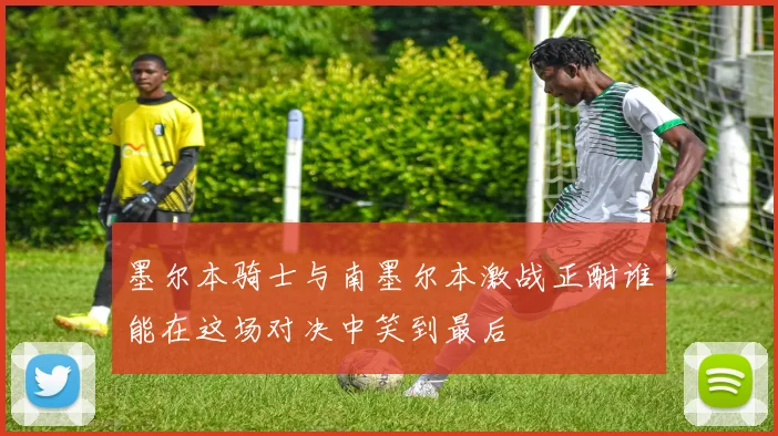 墨尔本骑士与南墨尔本激战正酣谁能在这场对决中笑到最后