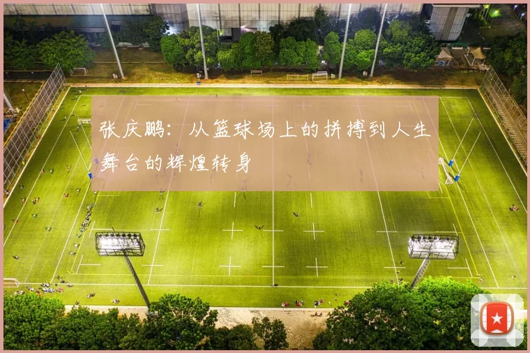 张庆鹏：从篮球场上的拼搏到人生舞台的辉煌转身