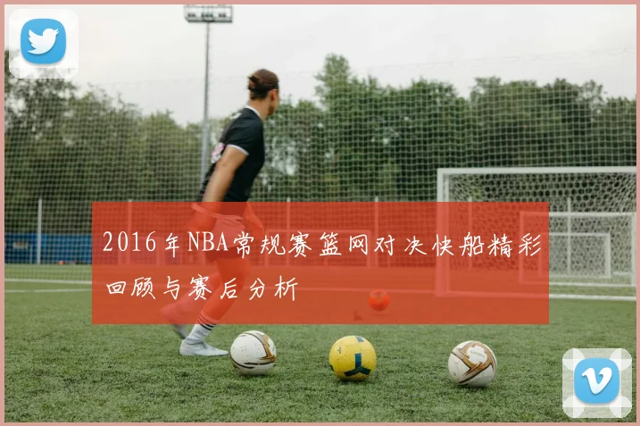 2016年NBA常规赛篮网对决快船精彩回顾与赛后分析