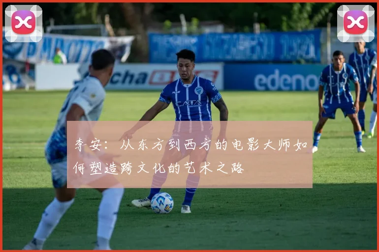 李安：从东方到西方的电影大师如何塑造跨文化的艺术之路