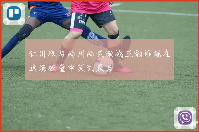 仁川联与尚州尚武激战正酣谁能在这场较量中笑到最后