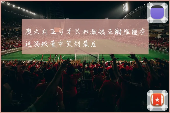 澳大利亚与牙买加激战正酣谁能在这场较量中笑到最后