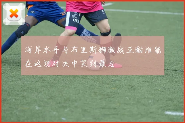 海岸水手与布里斯狮激战正酣谁能在这场对决中笑到最后